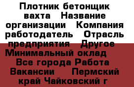 Плотник-бетонщик-вахта › Название организации ­ Компания-работодатель › Отрасль предприятия ­ Другое › Минимальный оклад ­ 1 - Все города Работа » Вакансии   . Пермский край,Чайковский г.